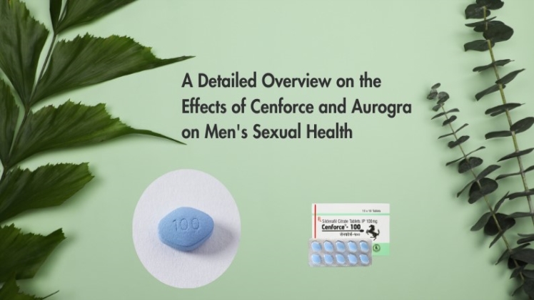 A Detailed Overview On The Effects Of Cenforce And Aurogra On Men’s Sexual Health